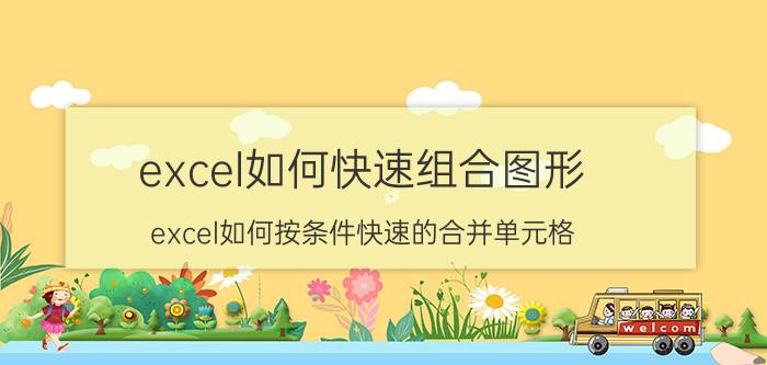 excel如何快速组合图形 excel如何按条件快速的合并单元格？